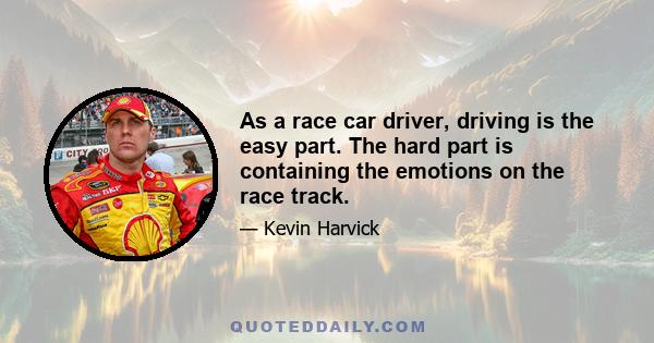 As a race car driver, driving is the easy part. The hard part is containing the emotions on the race track.