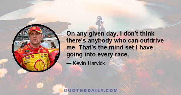 On any given day, I don't think there's anybody who can outdrive me. That's the mind set I have going into every race.