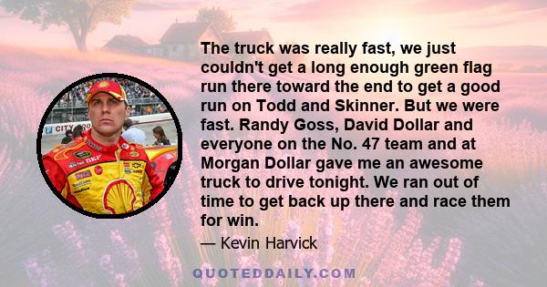 The truck was really fast, we just couldn't get a long enough green flag run there toward the end to get a good run on Todd and Skinner. But we were fast. Randy Goss, David Dollar and everyone on the No. 47 team and at