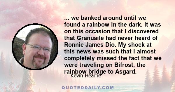 ... we banked around until we found a rainbow in the dark. It was on this occasion that I discovered that Granuaile had never heard of Ronnie James Dio. My shock at this news was such that I almost completely missed the 