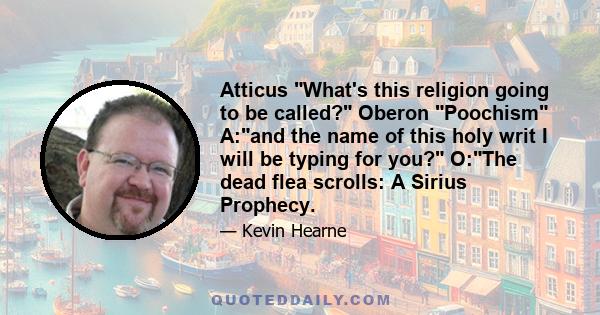 Atticus What's this religion going to be called? Oberon Poochism A:and the name of this holy writ I will be typing for you? O:The dead flea scrolls: A Sirius Prophecy.