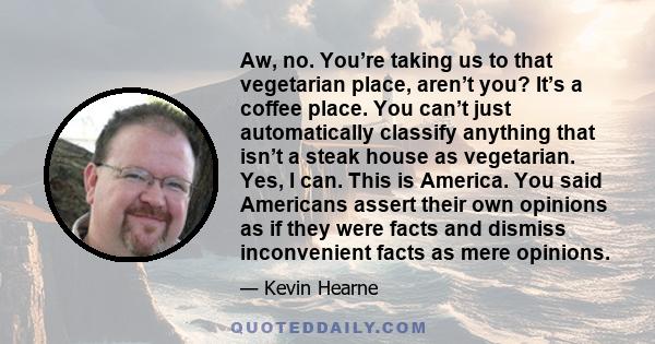 Aw, no. You’re taking us to that vegetarian place, aren’t you? It’s a coffee place. You can’t just automatically classify anything that isn’t a steak house as vegetarian. Yes, I can. This is America. You said Americans