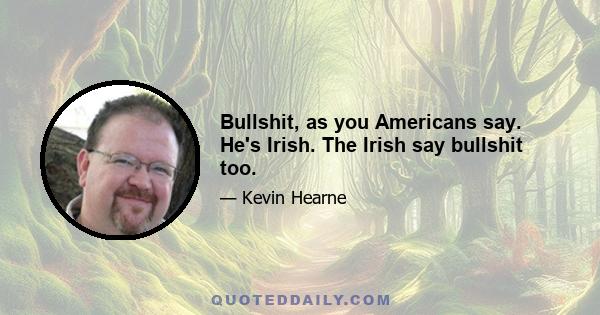 Bullshit, as you Americans say. He's Irish. The Irish say bullshit too.