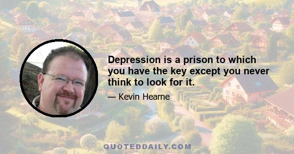 Depression is a prison to which you have the key except you never think to look for it.