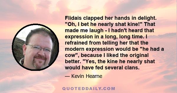 Flidais clapped her hands in delight. Oh, I bet he nearly shat kine! That made me laugh - I hadn't heard that expression in a long, long time. I refrained from telling her that the modern expression would be he had a