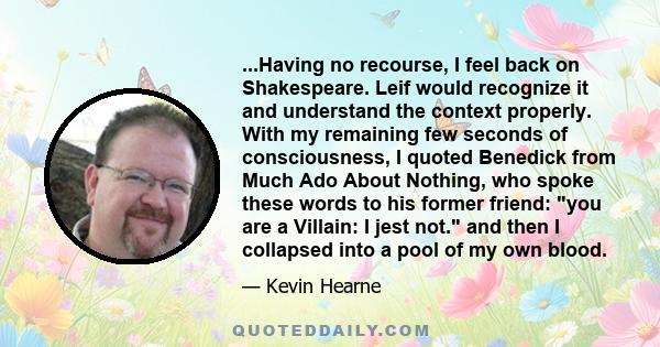 ...Having no recourse, I feel back on Shakespeare. Leif would recognize it and understand the context properly. With my remaining few seconds of consciousness, I quoted Benedick from Much Ado About Nothing, who spoke