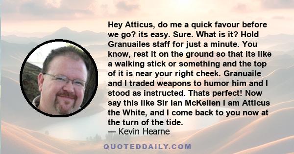 Hey Atticus, do me a quick favour before we go? its easy. Sure. What is it? Hold Granuailes staff for just a minute. You know, rest it on the ground so that its like a walking stick or something and the top of it is