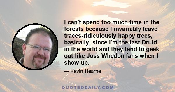 I can't spend too much time in the forests because I invariably leave traces-ridiculously happy trees, basically, since I'm the last Druid in the world and they tend to geek out like Joss Whedon fans when I show up.