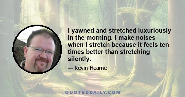 I yawned and stretched luxuriously in the morning. I make noises when I stretch because it feels ten times better than stretching silently.