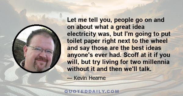 Let me tell you, people go on and on about what a great idea electricity was, but I'm going to put toilet paper right next to the wheel and say those are the best ideas anyone's ever had. Scoff at it if you will, but