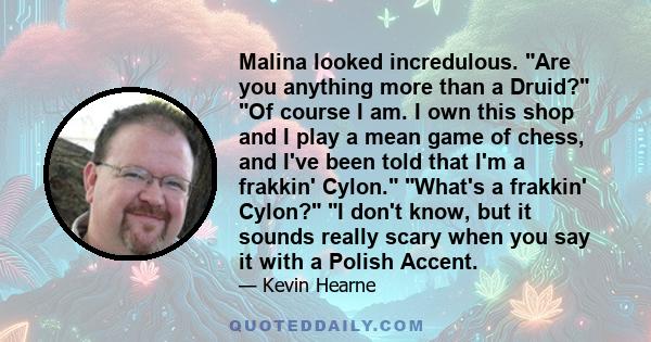 Malina looked incredulous. Are you anything more than a Druid? Of course I am. I own this shop and I play a mean game of chess, and I've been told that I'm a frakkin' Cylon. What's a frakkin' Cylon? I don't know, but it 