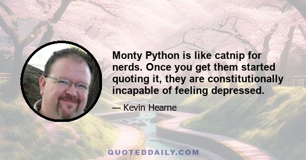 Monty Python is like catnip for nerds. Once you get them started quoting it, they are constitutionally incapable of feeling depressed.