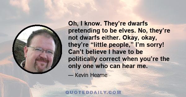 Oh, I know. They’re dwarfs pretending to be elves. No, they’re not dwarfs either. Okay, okay, they’re “little people,” I’m sorry! Can’t believe I have to be politically correct when you’re the only one who can hear me.