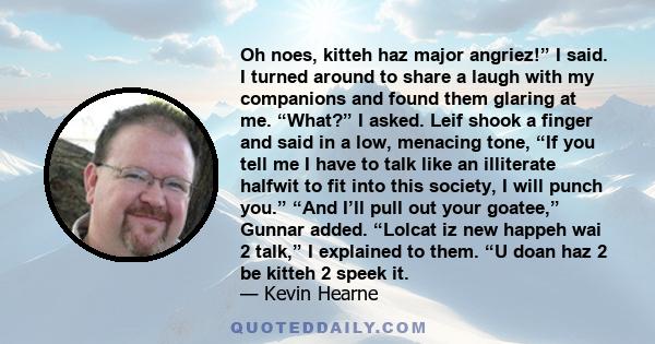 Oh noes, kitteh haz major angriez!” I said. I turned around to share a laugh with my companions and found them glaring at me. “What?” I asked. Leif shook a finger and said in a low, menacing tone, “If you tell me I have 