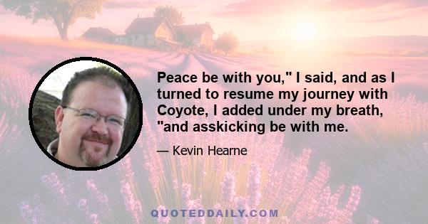 Peace be with you, I said, and as I turned to resume my journey with Coyote, I added under my breath, and asskicking be with me.