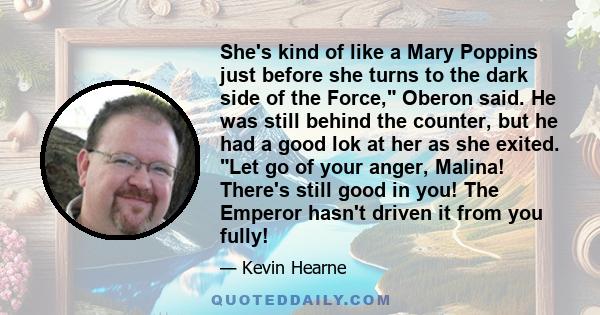 She's kind of like a Mary Poppins just before she turns to the dark side of the Force, Oberon said. He was still behind the counter, but he had a good lok at her as she exited. Let go of your anger, Malina! There's