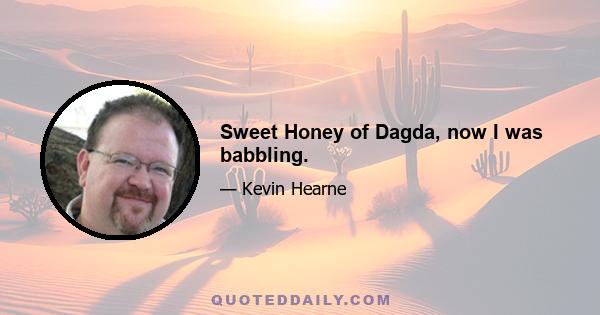 Sweet Honey of Dagda, now I was babbling.