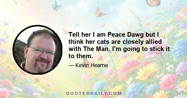 Tell her I am Peace Dawg but I think her cats are closely allied with The Man. I'm going to stick it to them.