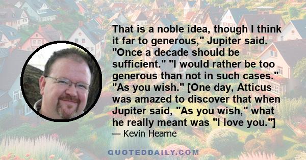 That is a noble idea, though I think it far to generous, Jupiter said. Once a decade should be sufficient. I would rather be too generous than not in such cases. As you wish. [One day, Atticus was amazed to discover