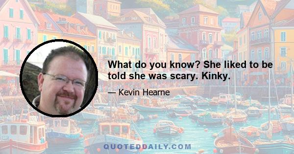 What do you know? She liked to be told she was scary. Kinky.