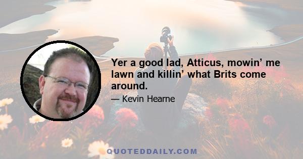 Yer a good lad, Atticus, mowin’ me lawn and killin’ what Brits come around.