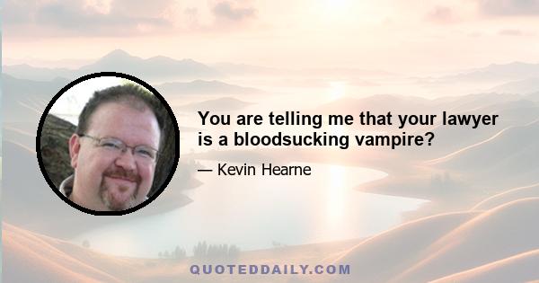 You are telling me that your lawyer is a bloodsucking vampire?