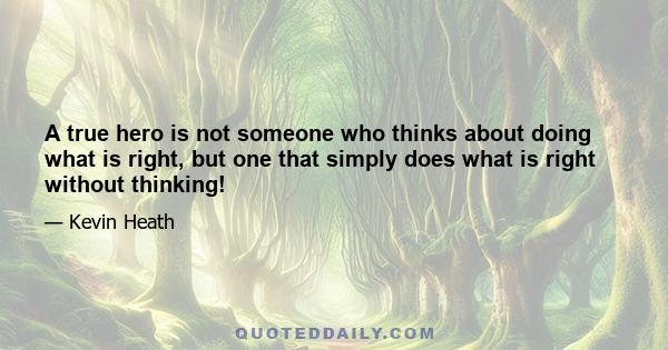 A true hero is not someone who thinks about doing what is right, but one that simply does what is right without thinking!