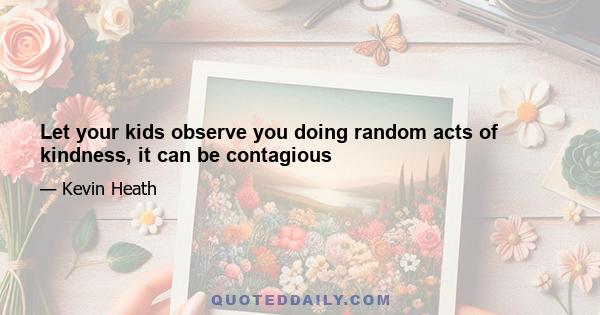 Let your kids observe you doing random acts of kindness, it can be contagious