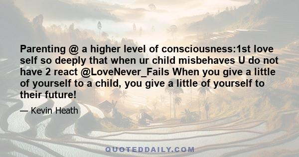 Parenting @ a higher level of consciousness:1st love self so deeply that when ur child misbehaves U do not have 2 react @LoveNever_Fails When you give a little of yourself to a child, you give a little of yourself to