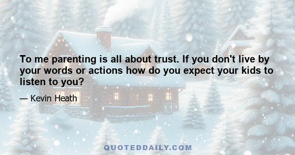 To me parenting is all about trust. If you don't live by your words or actions how do you expect your kids to listen to you?