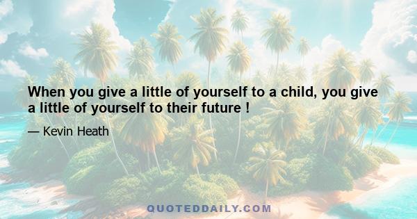 When you give a little of yourself to a child, you give a little of yourself to their future !