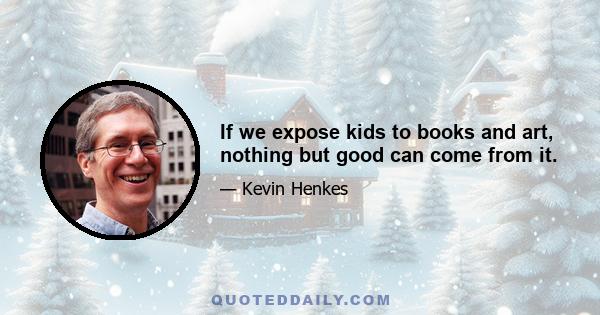 If we expose kids to books and art, nothing but good can come from it.