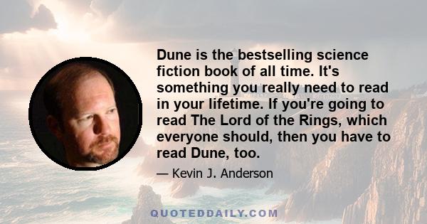 Dune is the bestselling science fiction book of all time. It's something you really need to read in your lifetime. If you're going to read The Lord of the Rings, which everyone should, then you have to read Dune, too.