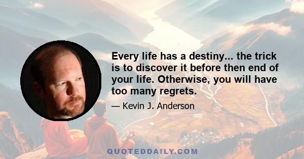 Every life has a destiny... the trick is to discover it before then end of your life. Otherwise, you will have too many regrets.