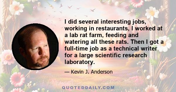 I did several interesting jobs, working in restaurants, I worked at a lab rat farm, feeding and watering all these rats. Then I got a full-time job as a technical writer for a large scientific research laboratory.