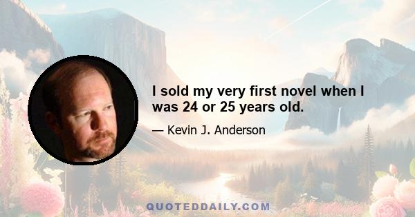 I sold my very first novel when I was 24 or 25 years old.