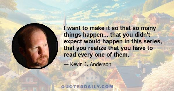 I want to make it so that so many things happen... that you didn't expect would happen in this series, that you realize that you have to read every one of them.