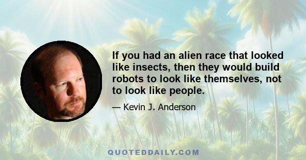 If you had an alien race that looked like insects, then they would build robots to look like themselves, not to look like people.