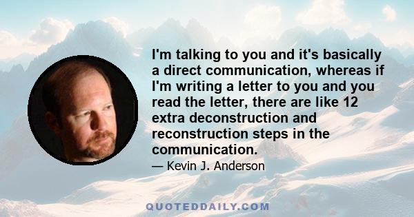 I'm talking to you and it's basically a direct communication, whereas if I'm writing a letter to you and you read the letter, there are like 12 extra deconstruction and reconstruction steps in the communication.