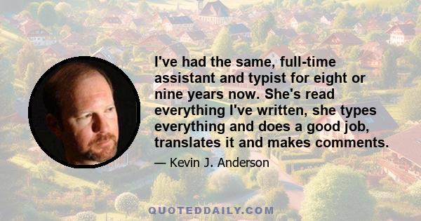 I've had the same, full-time assistant and typist for eight or nine years now. She's read everything I've written, she types everything and does a good job, translates it and makes comments.