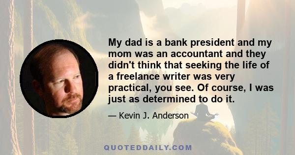 My dad is a bank president and my mom was an accountant and they didn't think that seeking the life of a freelance writer was very practical, you see. Of course, I was just as determined to do it.