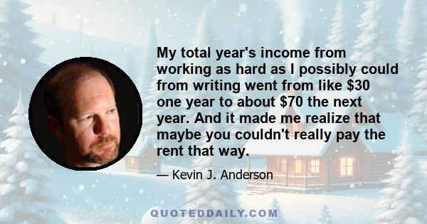 My total year's income from working as hard as I possibly could from writing went from like $30 one year to about $70 the next year. And it made me realize that maybe you couldn't really pay the rent that way.