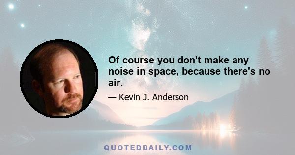 Of course you don't make any noise in space, because there's no air.