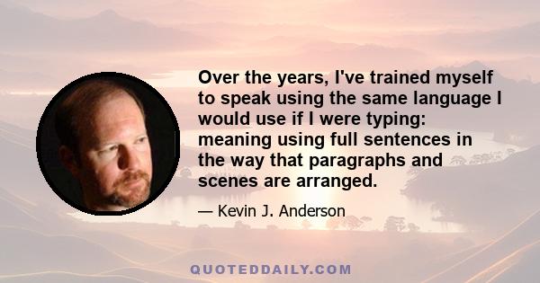 Over the years, I've trained myself to speak using the same language I would use if I were typing: meaning using full sentences in the way that paragraphs and scenes are arranged.