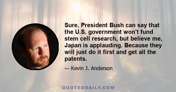 Sure, President Bush can say that the U.S. government won't fund stem cell research, but believe me, Japan is applauding. Because they will just do it first and get all the patents.