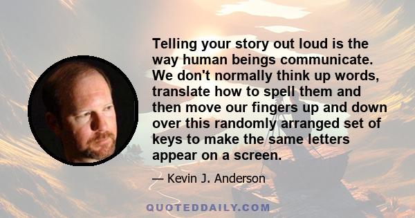 Telling your story out loud is the way human beings communicate. We don't normally think up words, translate how to spell them and then move our fingers up and down over this randomly arranged set of keys to make the