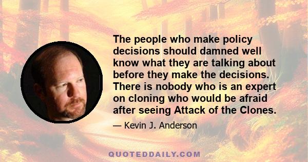 The people who make policy decisions should damned well know what they are talking about before they make the decisions. There is nobody who is an expert on cloning who would be afraid after seeing Attack of the Clones.