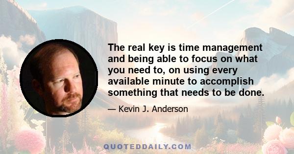 The real key is time management and being able to focus on what you need to, on using every available minute to accomplish something that needs to be done.