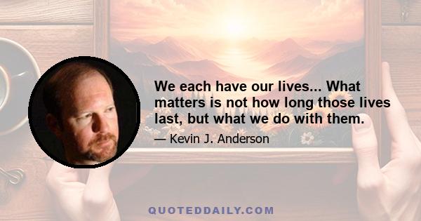 We each have our lives... What matters is not how long those lives last, but what we do with them.