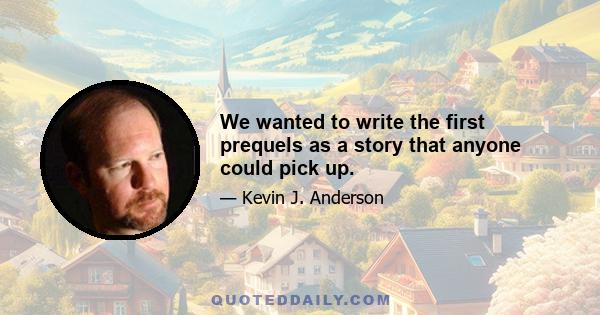 We wanted to write the first prequels as a story that anyone could pick up.